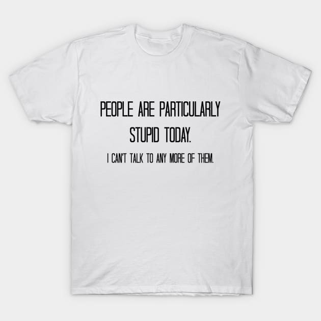 People are particularly stupid today. I can't talk to any more of them. T-Shirt by StarsHollowMercantile